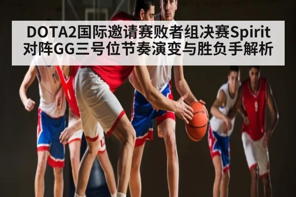 DOTA2国际邀请赛败者组决赛Spirit对阵GG三号位节奏演变与胜负手解析